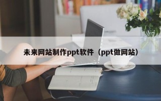济南未来网站制作ppt软件（ppt做网站）
