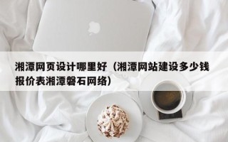 济南湘潭网页设计哪里好（湘潭网站建设多少钱 报价表湘潭磐石网络）