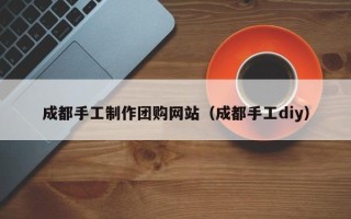 济南成都手工制作团购网站（成都手工diy）
