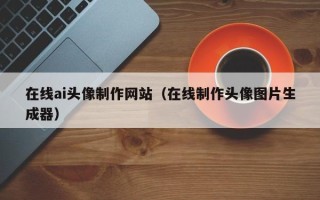 济南在线ai头像制作网站（在线制作头像图片生成器）