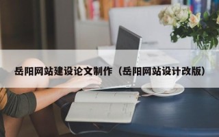 济南岳阳网站建设论文制作（岳阳网站设计改版）