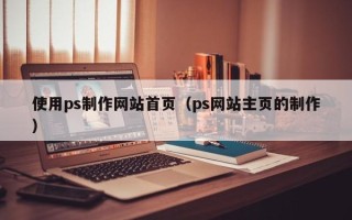 济南使用ps制作网站首页（ps网站主页的制作）