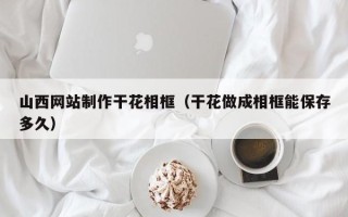 济南山西网站制作干花相框（干花做成相框能保存多久）