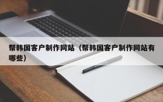 济南帮韩国客户制作网站（帮韩国客户制作网站有哪些）